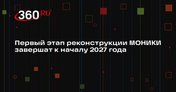 Первый этап реконструкции МОНИКИ завершат к началу 2027 года