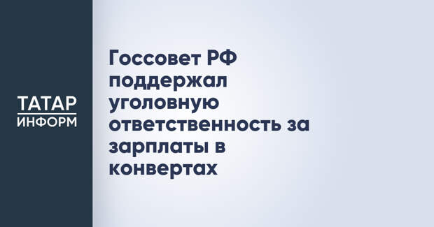 Госсовет РФ поддержал уголовную ответственность за зарплаты в конвертах