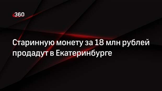Старинную монету за 18 млн рублей продадут в Екатеринбурге