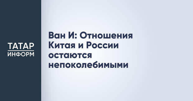 Ван И: Отношения Китая и России остаются непоколебимыми