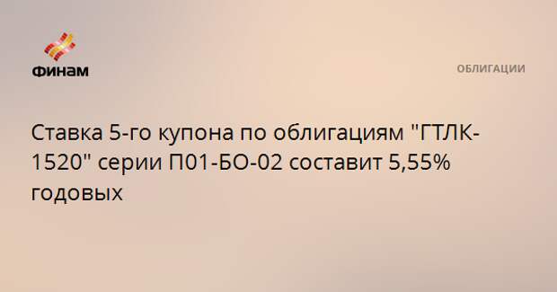 Ставка 5-го купона по облигациям "ГТЛК-1520" серии П01-БО-02 составит 5,55% годовых