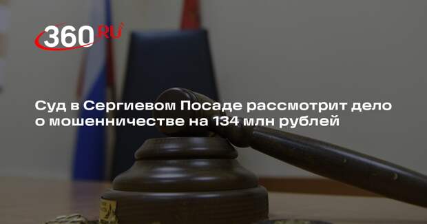 Суд в Сергиевом Посаде рассмотрит дело о мошенничестве на 134 млн рублей