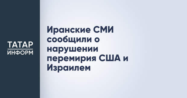 Иранские СМИ сообщили о нарушении перемирия США и Израилем