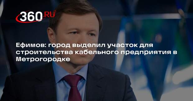 Ефимов: город выделил участок для строительства кабельного предприятия в Метрогородке