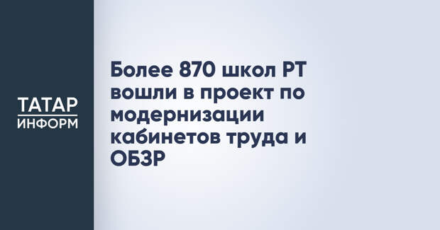 Более 870 школ РТ вошли в проект по модернизации кабинетов труда и ОБЗР