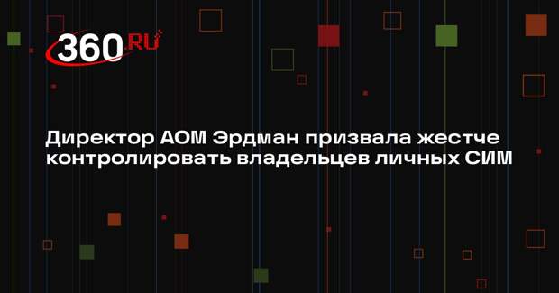 Директор АОМ Эрдман призвала жестче контролировать владельцев личных СИМ