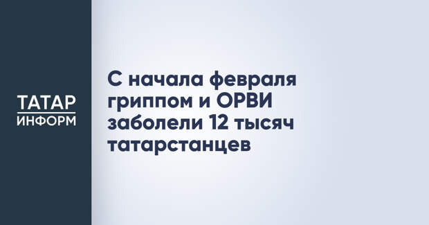 С начала февраля гриппом и ОРВИ заболели 12 тысяч татарстанцев