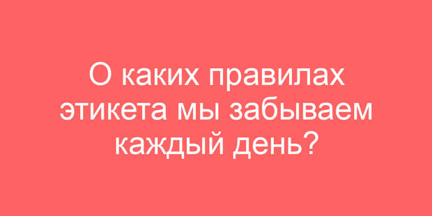 О каких правилах этикета мы забываем каждый день?