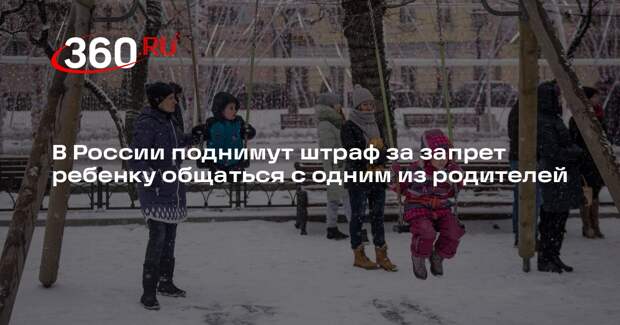 В России поднимут штраф за запрет ребенку общаться с одним из родителей