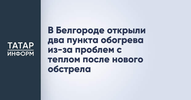 В Белгороде открыли два пункта обогрева из-за проблем с теплом после нового обстрела