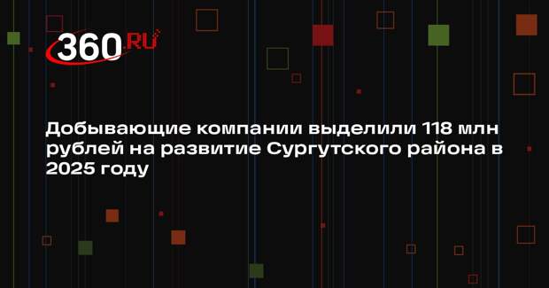 Добывающие компании выделили 118 млн рублей на развитие Сургутского района в 2025 году