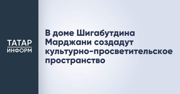 В доме Шигабутдина Марджани создадут культурно-просветительское пространство