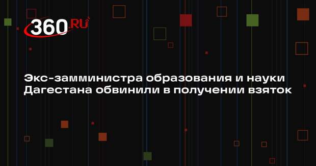 Экс-замминистра образования и науки Дагестана обвинили в получении взяток