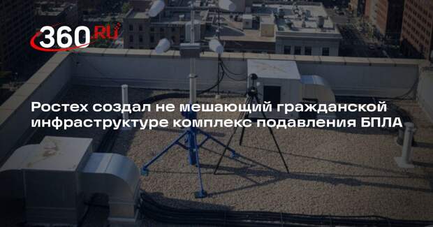 Ростех создал не мешающий гражданской инфраструктуре комплекс подавления БПЛА