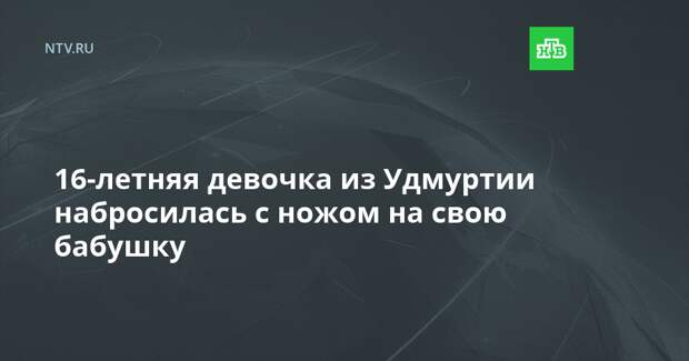 16-летняя девочка из Удмуртии набросилась с ножом на свою бабушку