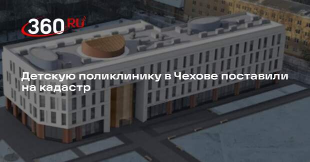 Детскую поликлинику в Чехове поставили на кадастр