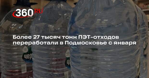 Более 27 тысяч тонн ПЭТ-отходов переработали в Подмосковье с января