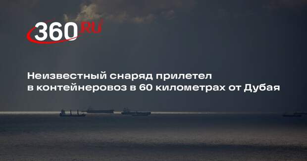 Неизвестный снаряд прилетел в контейнеровоз в 60 километрах от Дубая
