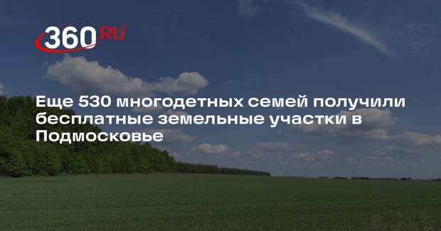 Еще 530 многодетных семей получили бесплатные земельные участки в Подмосковье