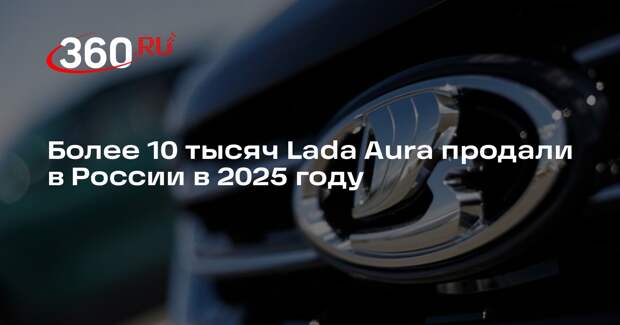 Более 10 тысяч Lada Aura продали в России в 2025 году