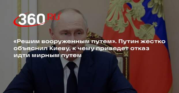 Путин заявил, что Россия решит задачи военным путем, если Киев не хочет мира