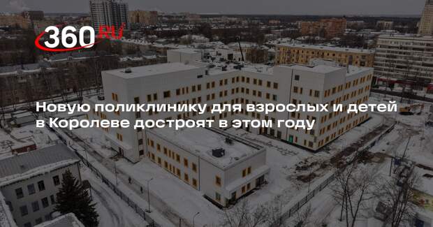 Новую поликлинику для взрослых и детей в Королеве достроят в этом году