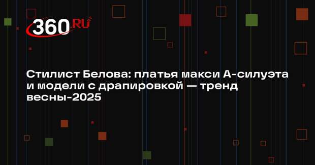 Стилист Белова: платья макси А-силуэта и модели с драпировкой — тренд весны-2025