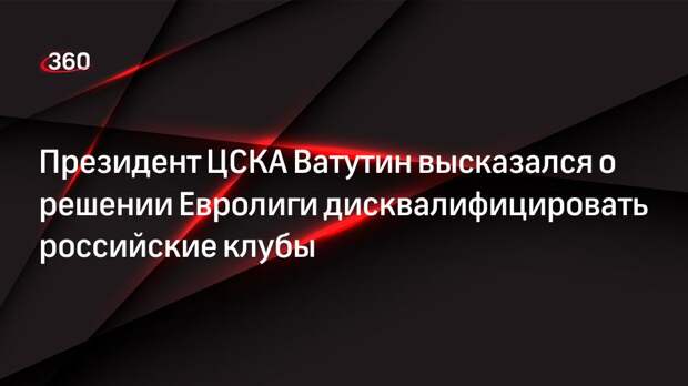 Президент ЦСКА Ватутин высказался о решении Евролиги дисквалифицировать российские клубы
