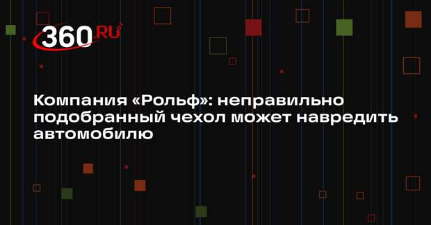 Компания «Рольф»: неправильно подобранный чехол может навредить автомобилю