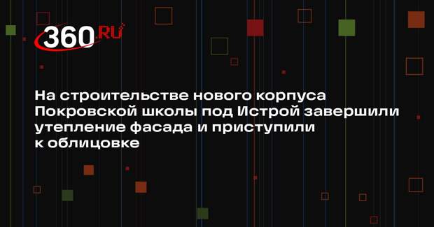 В деревне Покровское начали монтаж вентилируемого фасада пристройки школы