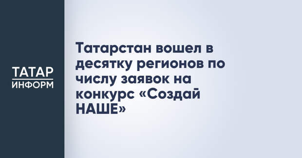 Татарстан вошел в десятку регионов по числу заявок на конкурс «Создай НАШЕ»