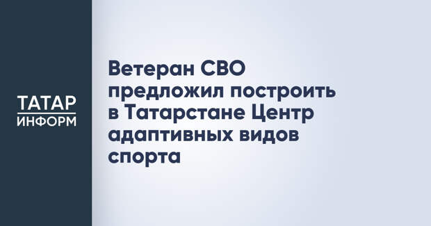 Ветеран СВО предложил построить в Татарстане Центр адаптивных видов спорта