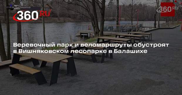 Веревочный парк и веломаршруты обустроят в Вишняковском лесопарке в Балашихе