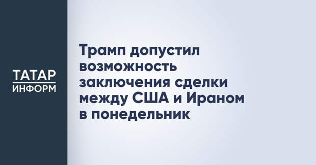 Трамп допустил возможность заключения сделки между США и Ираном в понедельник