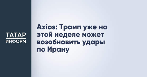 Axios: Трамп уже на этой неделе может возобновить удары по Ирану