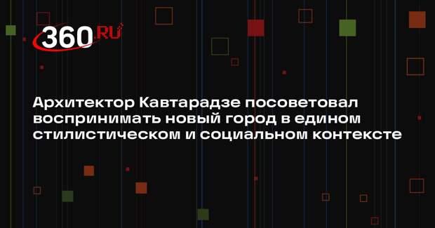 Архитектор Кавтарадзе посоветовал воспринимать новый город в едином стилистическом и социальном контексте