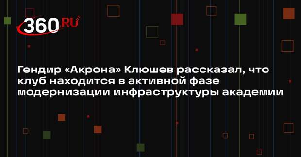 Гендир «Акрона» Клюшев рассказал, что клуб находится в активной фазе модернизации инфраструктуры академии