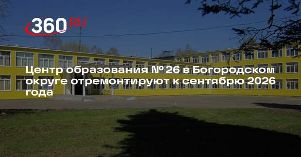 Центр образования № 26 в Богородском округе отремонтируют к сентябрю 2026 года