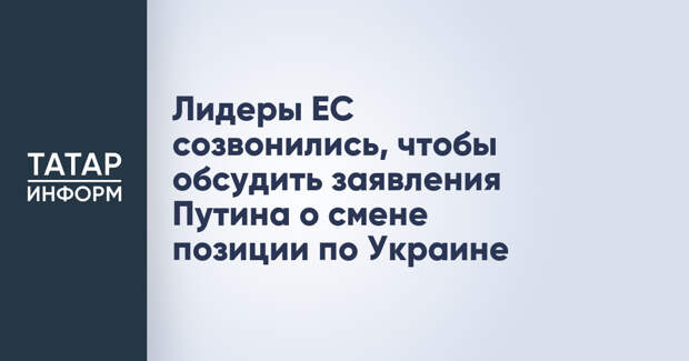 Лидеры ЕС созвонились, чтобы обсудить заявления Путина о смене позиции по Украине