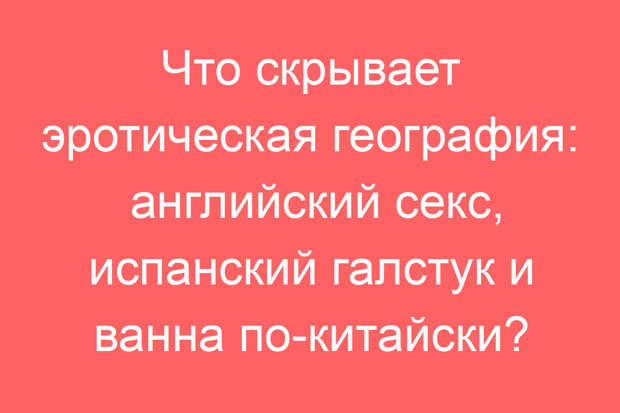 Что скрывает эротическая география: английский секс, испанский галстук и ванна по-китайски?