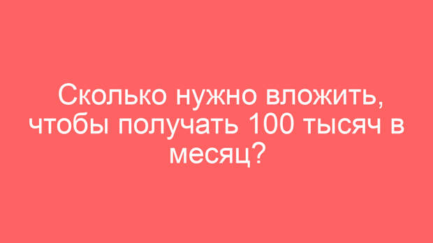 Сколько нужно вложить, чтобы получать 100 тысяч в месяц?