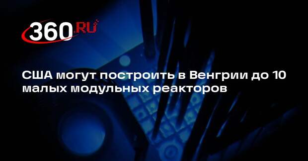 Белый дом: США договорились о строительстве в Венгрии до 10 малых реакторов