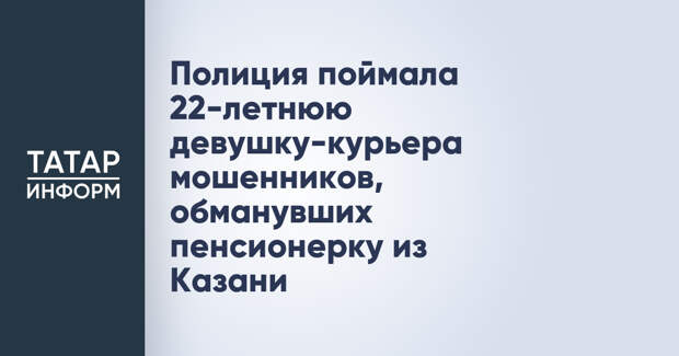 Полиция поймала 22-летнюю девушку-курьера мошенников, обманувших пенсионерку из Казани
