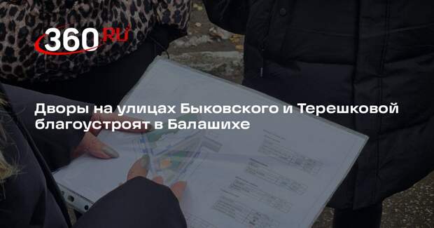 Дворы на улицах Быковского и Терешковой благоустроят в Балашихе