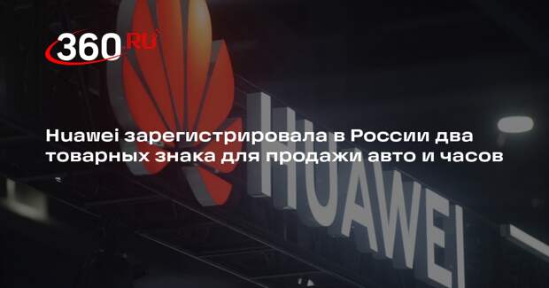Huawei зарегистрировала в России два товарных знака для продажи авто и часов