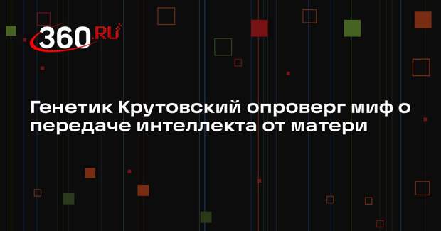 Генетик Крутовский опроверг миф о передаче интеллекта от матери