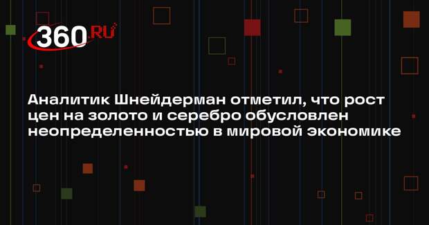 Аналитик Шнейдерман отметил, что рост цен на золото и серебро обусловлен неопределенностью в мировой экономике