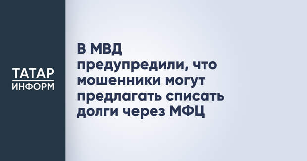 В МВД предупредили, что мошенники могут предлагать списать долги через МФЦ