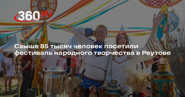 Свыше 85 тысяч человек посетили фестиваль народного творчества в Реутове