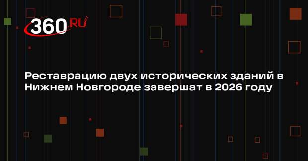 Реставрацию двух исторических зданий в Нижнем Новгороде завершат в 2026 году